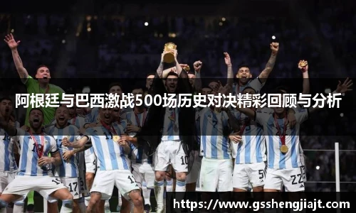 阿根廷与巴西激战500场历史对决精彩回顾与分析
