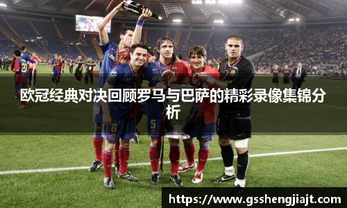 欧冠经典对决回顾罗马与巴萨的精彩录像集锦分析
