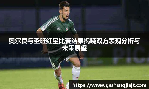 奥尔良与圣旺红星比赛结果揭晓双方表现分析与未来展望