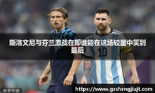 斯洛文尼与芬兰激战在即谁能在这场较量中笑到最后