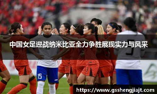 中国女足迎战纳米比亚全力争胜展现实力与风采